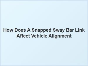 Does a Snapped Sway Bar Link Affect Vehicle Alignment?