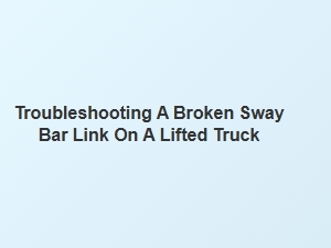 Common Signs of a Broken Sway Bar Link on a Lifted Truck