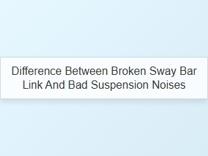 Distinguishing Broken Sway Bar Links From Suspension Noise