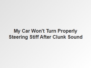 My Car Steering Is Stiff After a Loud Clunk