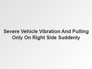 Sudden Severe Vibration and Pulling to the Right