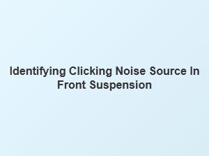 Isolating a Clicking Noise in Your Front Suspension
