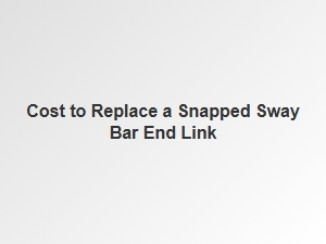The Cost of Fixing a Snapped Sway Bar End Link