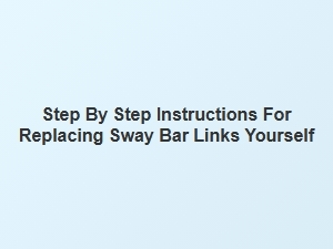 Step by Step Sway Bar Link Replacement Guide