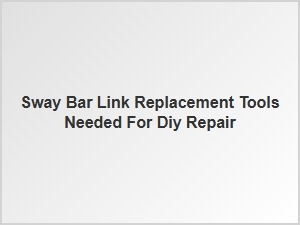 Tools Needed for Diy Sway Bar Link Replacement